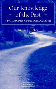 Title: Our Knowledge of the Past: A Philosophy of Historiography, Author: Aviezer Tucker