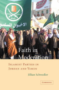 Title: Faith in Moderation: Islamist Parties in Jordan and Yemen, Author: Jillian Schwedler