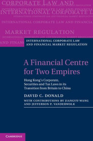 Title: A Financial Centre for Two Empires: Hong Kong's Corporate, Securities and Tax Laws in its Transition from Britain to China, Author: David C. Donald