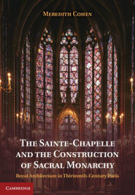 Title: The Sainte-Chapelle and the Construction of Sacral Monarchy: Royal Architecture in Thirteenth-Century Paris, Author: Meredith Cohen