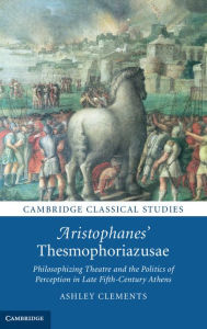 Title: Aristophanes' Thesmophoriazusae: Philosophizing Theatre and the Politics of Perception in Late Fifth-Century Athens, Author: Ashley Clements