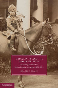 Title: Masculinity and the New Imperialism: Rewriting Manhood in British Popular Literature, 1870-1914, Author: Bradley Deane