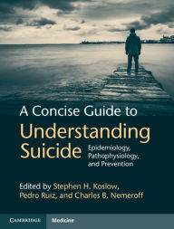 Title: A Concise Guide to Understanding Suicide: Epidemiology, Pathophysiology and Prevention, Author: Stephen H. Koslow