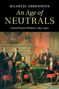 Title: An Age of Neutrals: Great Power Politics, 1815-1914, Author: Maartje Abbenhuis