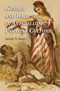 Title: Gender and Race in Antebellum Popular Culture, Author: Sarah N. Roth