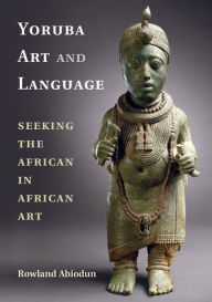 Title: Yoruba Art and Language: Seeking the African in African Art, Author: Rowland Abiodun