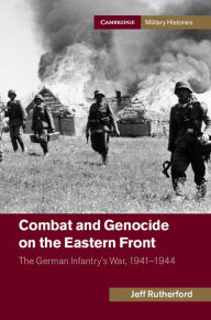 Title: Combat and Genocide on the Eastern Front: The German Infantry's War, 1941-1944, Author: Jeff Rutherford