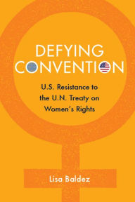 Title: Defying Convention: US Resistance to the UN Treaty on Women's Rights, Author: Lisa Baldez