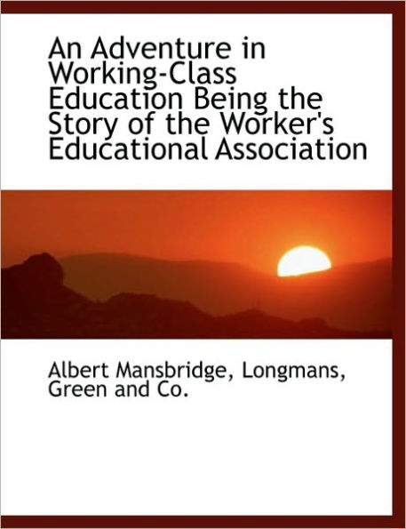 An Adventure in Working-Class Education Being the Story of the Worker's Educational Association
