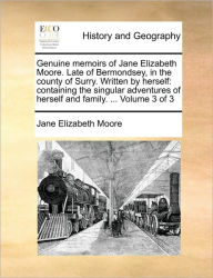 Title: Genuine Memoirs of Jane Elizabeth Moore. Late of Bermondsey, in the County of Surry. Written by Herself: Containing the Singular Adventures of Herself and Family. ... Volume 3 of 3, Author: Jane Elizabeth Moore