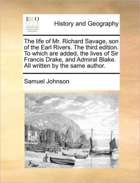 the Life of Mr. Richard Savage, Son Earl Rivers. Third Edition. to Which Are Added, Lives Sir Francis Drake, and Admiral Blake. All Written by Same Author.