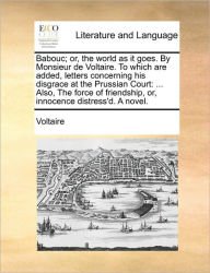 Title: Babouc; Or, the World as It Goes. by Monsieur de Voltaire. to Which Are Added, Letters Concerning His Disgrace at the Prussian Court: ... Also, the Force of Friendship, Or, Innocence Distress'd. a Novel., Author: Voltaire