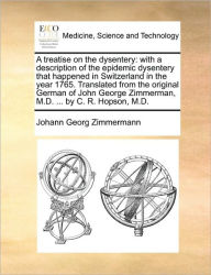 Title: A Treatise on the Dysentery: With a Description of the Epidemic Dysentery That Happened in Switzerland in the Year 1765. Translated from the Original German of John George Zimmerman, M.D. ... by C. R. Hopson, M.D., Author: Johann Georg Zimmermann