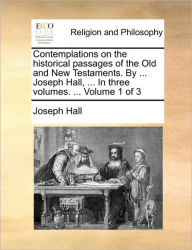 Title: Contemplations on the historical passages of the Old and New Testaments. By ... Joseph Hall, ... In three volumes. ... Volume 1 of 3, Author: Joseph Hall