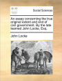 An Essay Concerning the True Original Extent and End of Civil Government. by the Late Learned John Locke, Esq.