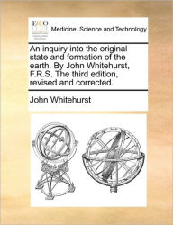 Title: An Inquiry Into the Original State and Formation of the Earth. by John Whitehurst, F.R.S. the Third Edition, Revised and Corrected., Author: John Whitehurst