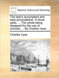 Title: The Lady's Accomptant and Best Accomplisher. in Three Parts. ... the Whole Being Designed for the Use of Schools, ... by Charles Vyse, ..., Author: Charles Vyse