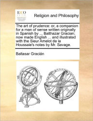 Title: The Art of Prudence: Or, a Companion for a Man of Sense Written Originally in Spanish by ... Balthazar Gracian; Now Made English ... and Illustrated with the Sieur Amelot de la Houssaie's Notes by Mr. Savage., Author: Baltasar Gracian