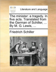Title: The Minister: A Tragedy. in Five Acts. Translated from the German of Schiller, ... by M. G. Lewis, ..., Author: Friedrich Schiller