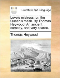 Title: Love's Mistress; Or, the Queen's Mask. by Thomas Heywood. an Ancient Comedy, and Very Scarce., Author: Thomas Heywood