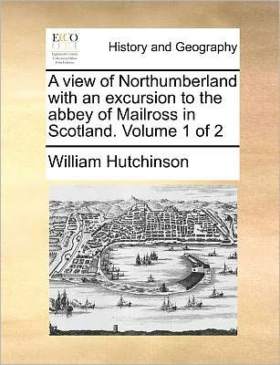A view of Northumberland with an excursion to the abbey of Mailross in Scotland. Volume 1 of 2