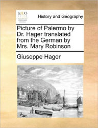 Title: Picture of Palermo by Dr. Hager Translated from the German by Mrs. Mary Robinson, Author: Giuseppe Hager
