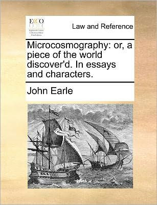 Microcosmography: Or, a Piece of the World Discover'd. Essays and Characters.