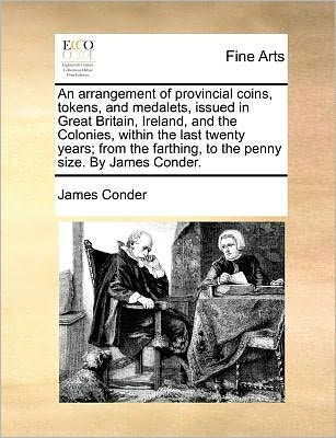 An Arrangement of Provincial Coins, Tokens, and Medalets, Issued Great Britain, Ireland, the Colonies, Within Last Twenty Years; From Farthing, to Penny Size. by James Conder.