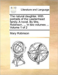 Title: The Natural Daughter. with Portraits of the Leadenhead Family. a Novel. by Mrs. Robinson, ... in Two Volumes ... Volume 1 of 2, Author: Mary Robinson