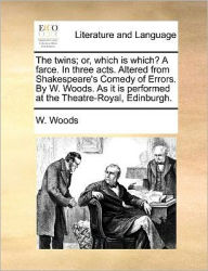 Title: The Twins; Or, Which Is Which? a Farce. in Three Acts. Altered from Shakespeare's Comedy of Errors. by W. Woods. as It Is Performed at the Theatre-Royal, Edinburgh., Author: W Woods