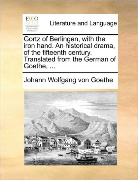Gortz of Berlingen, with the Iron Hand. an Historical Drama, of the Fifteenth Century. Translated from the German of Goethe, ...