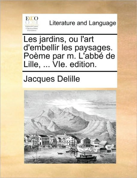 Les Jardins, Ou L'Art D'Embellir Les Paysages. Pome Par M. L'Abb de Lille, ... Vie. Edition.