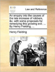 Title: An Enquiry Into the Causes of the Late Increase of Robbers, &C. with Some Proposals for Remedying This Growing Evil. ... by Henry Fielding, ..., Author: Henry Fielding