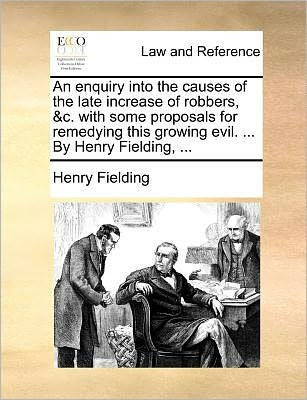 An Enquiry Into the Causes of Late Increase Robbers, &C. with Some Proposals for Remedying This Growing Evil. ... by Henry Fielding,