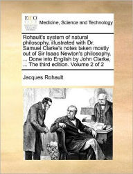 Title: Rohault's System of Natural Philosophy, Illustrated with Dr. Samuel Clarke's Notes Taken Mostly Out of Sir Isaac Newton's Philosophy. ... Done Into English by John Clarke, ... the Third Edition. Volume 2 of 2, Author: Jacques Rohault