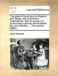 Title: The State of the Prisons in England and Wales, with Preliminary Observations, and an Account of Some Foreign Prisons and Hospitals. by John Howard, ... the Second Edition., Author: John Howard