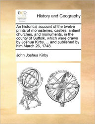 Title: An Historical Account of the Twelve Prints of Monasteries, Castles, Antient Churches, and Monuments, in the County of Suffolk, Which Were Drawn by Joshua Kirby, ... and Published by Him March 26, 1748., Author: John Joshua Kirby