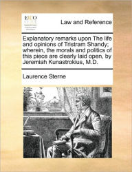 Title: Explanatory Remarks Upon the Life and Opinions of Tristram Shandy; Wherein, the Morals and Politics of This Piece Are Clearly Laid Open, by Jeremiah Kunastrokius, M.D., Author: Laurence Sterne