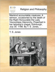 Title: Mankind Accountable Creatures. a Sermon, Occasioned by the Death of the Right Honourable the Lady Viscountess Glenorchy. Preached in Her Ladyship's Chapel, Edinburgh, July 30. 1786. by T. S. Jones, ..., Author: T S Jones