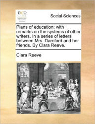 Title: Plans of Education; With Remarks on the Systems of Other Writers. in a Series of Letters Between Mrs. Darnford and Her Friends. by Clara Reeve., Author: Clara Reeve