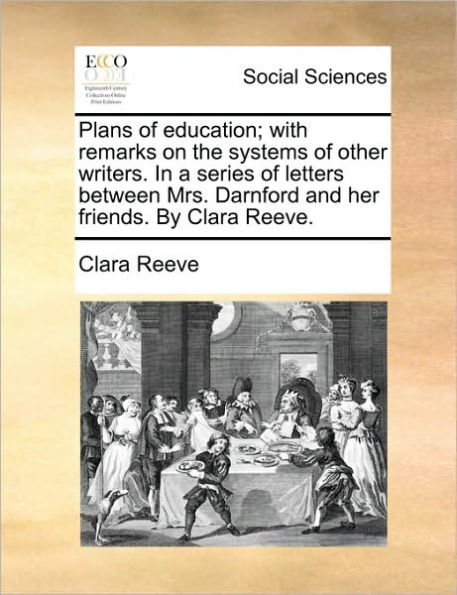 Plans of Education; With Remarks on the Systems Other Writers. a Series Letters Between Mrs. Darnford and Her Friends. by Clara Reeve.