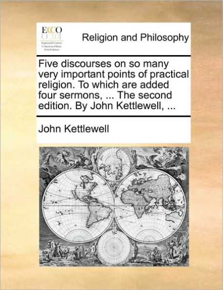 Five Discourses on So Many Very Important Points of Practical Religion. to Which Are Added Four Sermons, ... the Second Edition. by John Kettlewell,