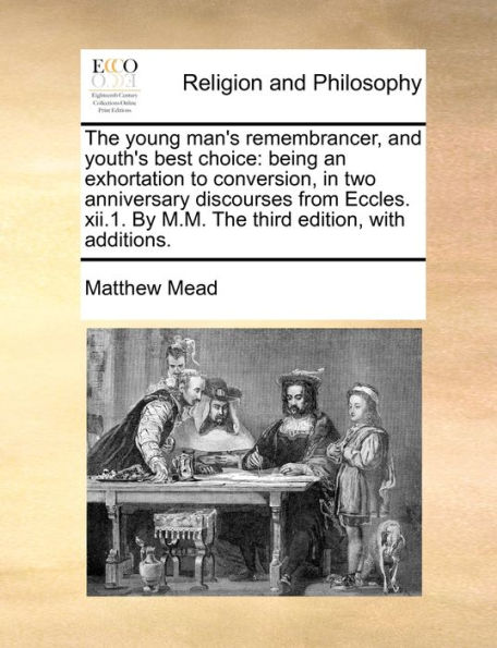 The young man's remembrancer, and youth's best choice: being an exhortation to conversion, two anniversary discourses from Eccles. xii.1. By M.M. third edition, with additions.