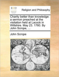 Title: Charity Better Than Knowledge: A Sermon Preached at the Visitation Held at Lacock in Wiltshire. May 23. 1760. by John Scrope, ..., Author: John Scrope