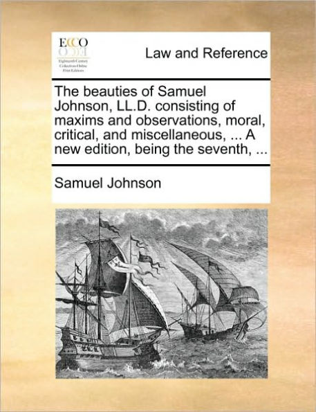 the Beauties of Samuel Johnson, LL.D. Consisting Maxims and Observations, Moral, Critical, Miscellaneous, ... a New Edition, Being Seventh,