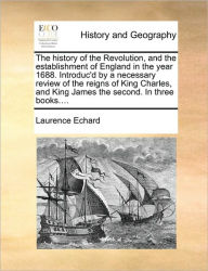 Title: The History of the Revolution, and the Establishment of England in the Year 1688. Introduc'd by a Necessary Review of the Reigns of King Charles, and King James the Second. in Three Books...., Author: Laurence Echard