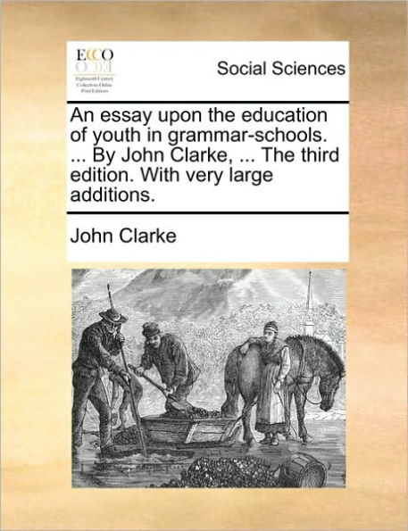 An Essay Upon the Education of Youth Grammar-Schools. ... by John Clarke, Third Edition. with Very Large Additions.