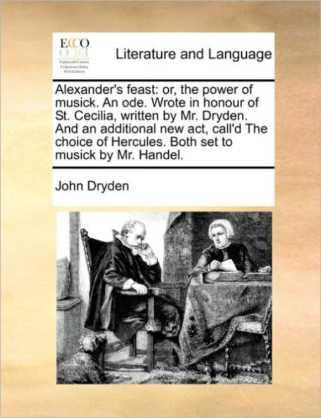 Alexander's Feast: Or, the Power of Musick. an Ode. Wrote in Honour of St. Cecilia, Written by Mr. Dryden. and an Additional New ACT, Call'd the Choice of Hercules. Both Set to Musick by Mr. Handel.