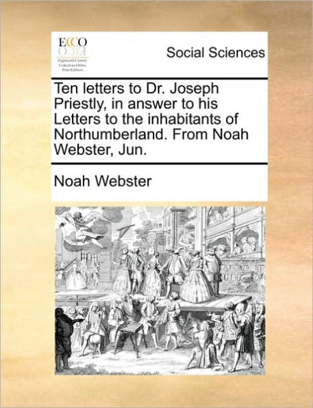 Ten Letters to Dr. Joseph Priestly, Answer His the Inhabitants of Northumberland. from Noah Webster, Jun.