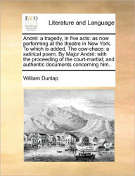 Title: Andr: A Tragedy, in Five Acts: As Now Performing at the Theatre in New York. to Which Is Added, the Cow-Chace: A Satirical Poem. by Major Andr: With the Proceeding of the Court-Martial; And Authentic Documents Concerning Him., Author: William Dunlap